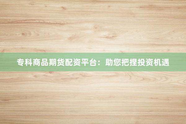 专科商品期货配资平台：助您把捏投资机遇