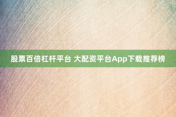 股票百倍杠杆平台 大配资平台App下载推荐榜