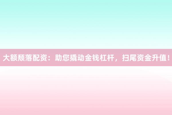 大额颓落配资：助您撬动金钱杠杆，扫尾资金升值！