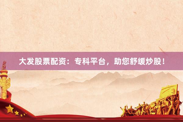 大发股票配资：专科平台，助您舒缓炒股！