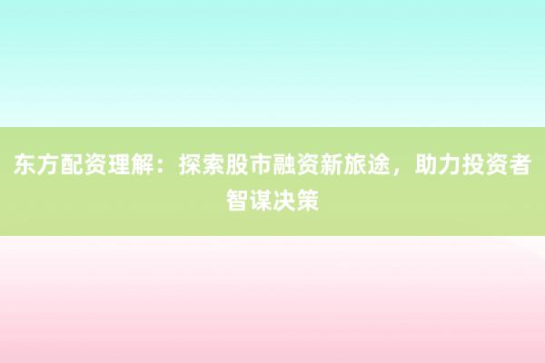 东方配资理解：探索股市融资新旅途，助力投资者智谋决策