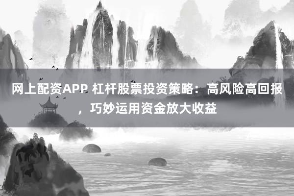 网上配资APP 杠杆股票投资策略：高风险高回报，巧妙运用资金放大收益