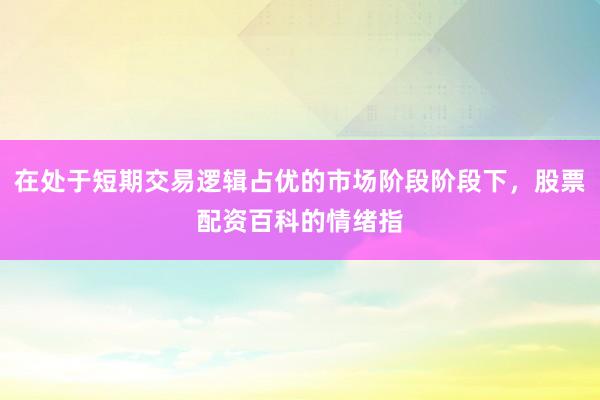 在处于短期交易逻辑占优的市场阶段阶段下，股票配资百科的情绪指