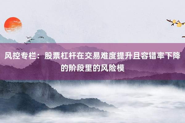 风控专栏：股票杠杆在交易难度提升且容错率下降的阶段里的风险模