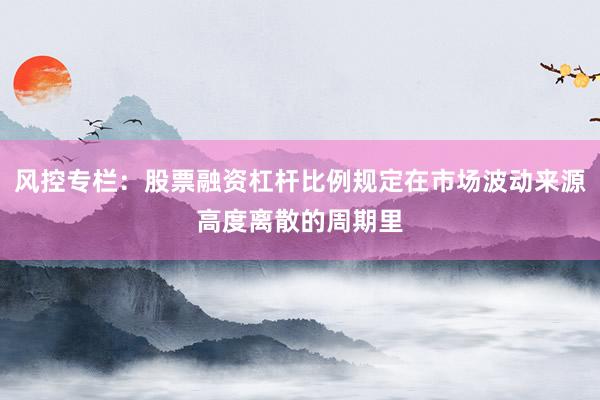 风控专栏：股票融资杠杆比例规定在市场波动来源高度离散的周期里