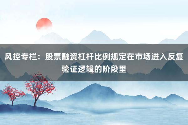 风控专栏：股票融资杠杆比例规定在市场进入反复验证逻辑的阶段里