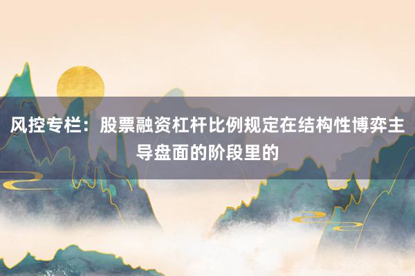 风控专栏：股票融资杠杆比例规定在结构性博弈主导盘面的阶段里的