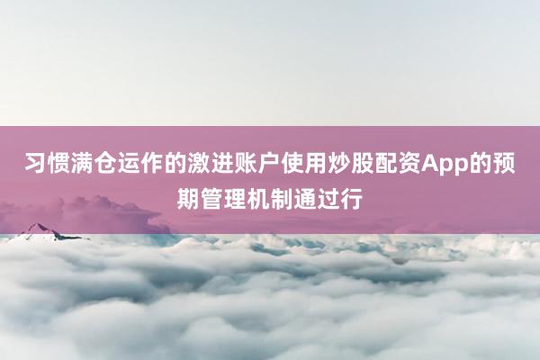 习惯满仓运作的激进账户使用炒股配资App的预期管理机制通过行