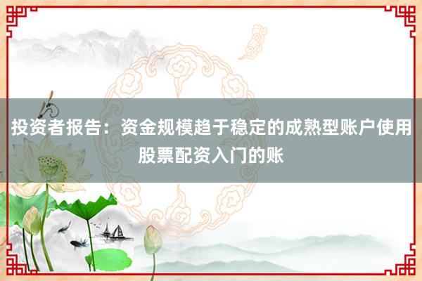 投资者报告：资金规模趋于稳定的成熟型账户使用股票配资入门的账