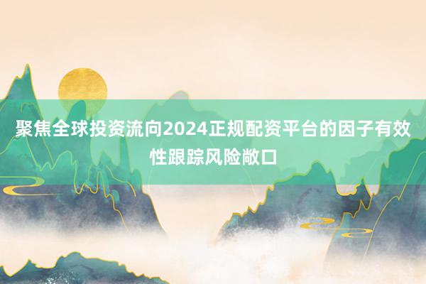 聚焦全球投资流向2024正规配资平台的因子有效性跟踪风险敞口