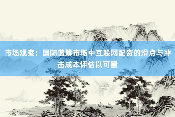 市场观察：国际蓝筹市场中互联网配资的滑点与冲击成本评估以可量