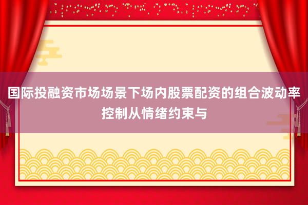 国际投融资市场场景下场内股票配资的组合波动率控制从情绪约束与