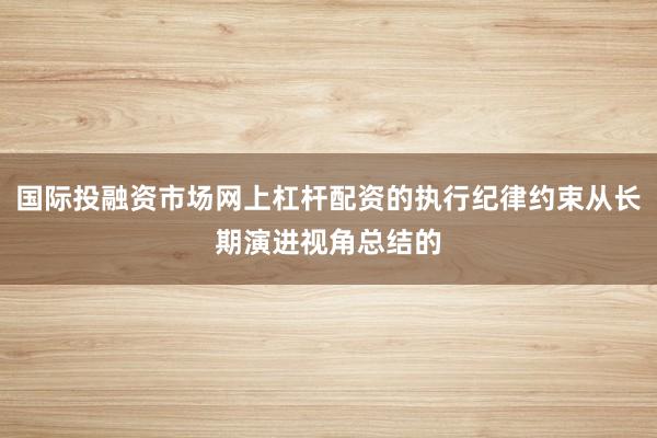 国际投融资市场网上杠杆配资的执行纪律约束从长期演进视角总结的