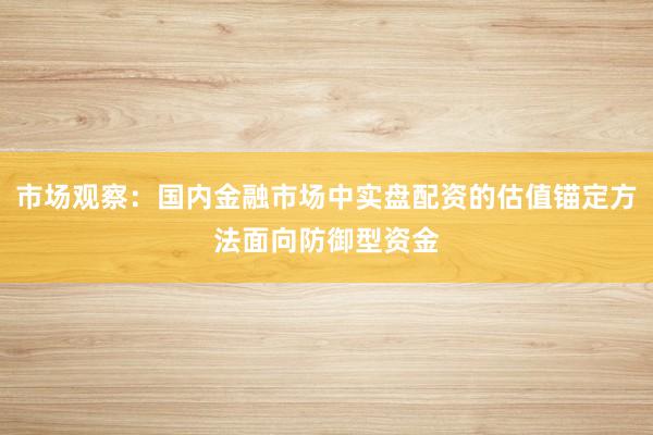 市场观察：国内金融市场中实盘配资的估值锚定方法面向防御型资金