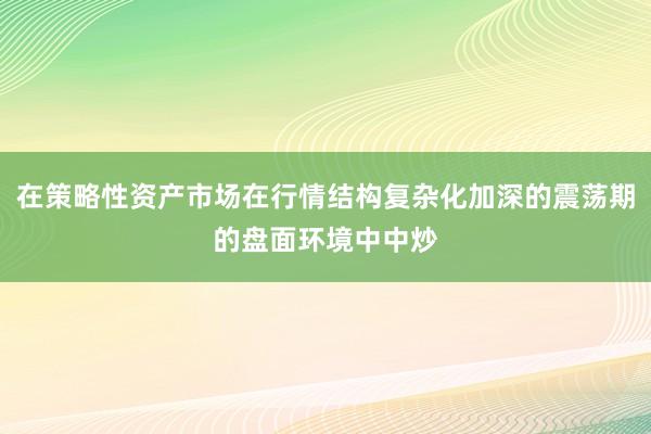 在策略性资产市场在行情结构复杂化加深的震荡期的盘面环境中中炒