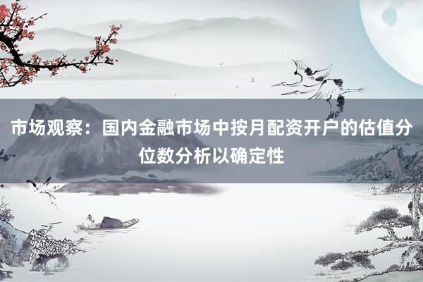市场观察：国内金融市场中按月配资开户的估值分位数分析以确定性