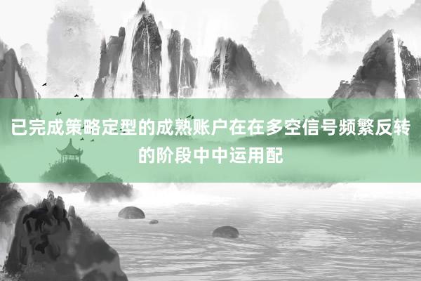 已完成策略定型的成熟账户在在多空信号频繁反转的阶段中中运用配