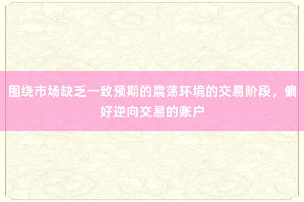 围绕市场缺乏一致预期的震荡环境的交易阶段，偏好逆向交易的账户