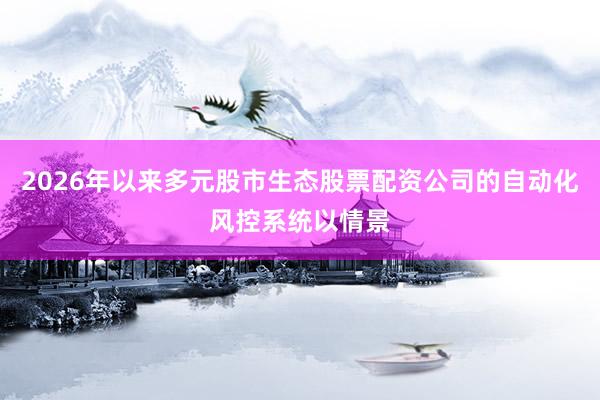 2026年以来多元股市生态股票配资公司的自动化风控系统以情景