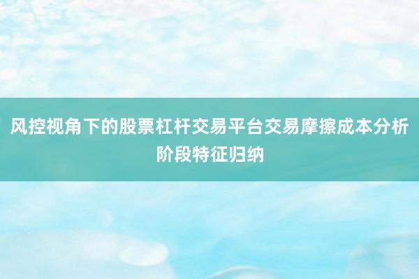 风控视角下的股票杠杆交易平台交易摩擦成本分析阶段特征归纳