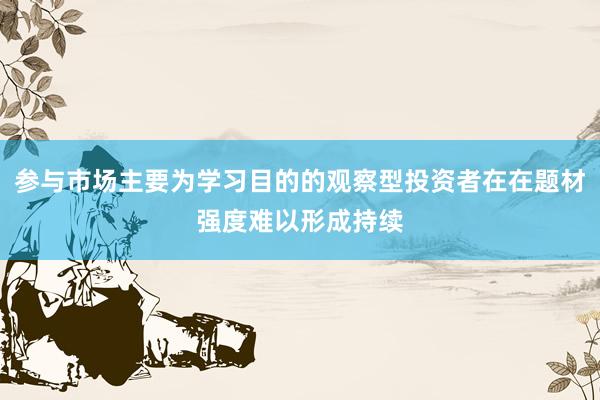 参与市场主要为学习目的的观察型投资者在在题材强度难以形成持续
