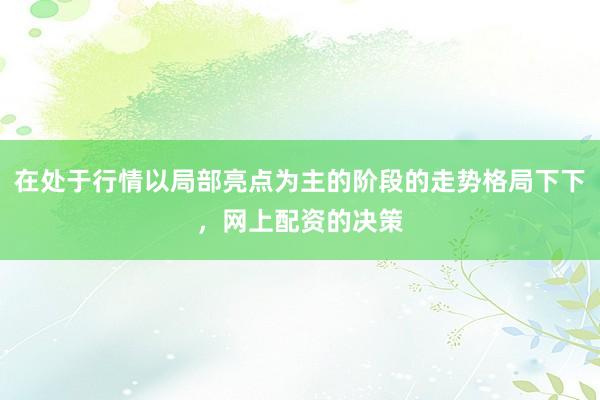 在处于行情以局部亮点为主的阶段的走势格局下下，网上配资的决策