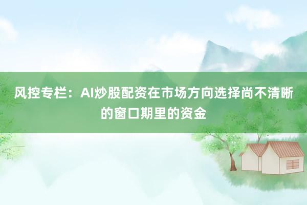 风控专栏：AI炒股配资在市场方向选择尚不清晰的窗口期里的资金