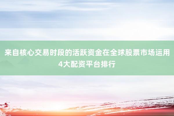 来自核心交易时段的活跃资金在全球股票市场运用4大配资平台排行