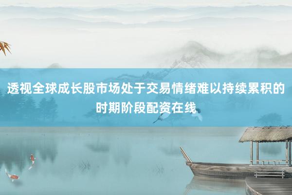 透视全球成长股市场处于交易情绪难以持续累积的时期阶段配资在线