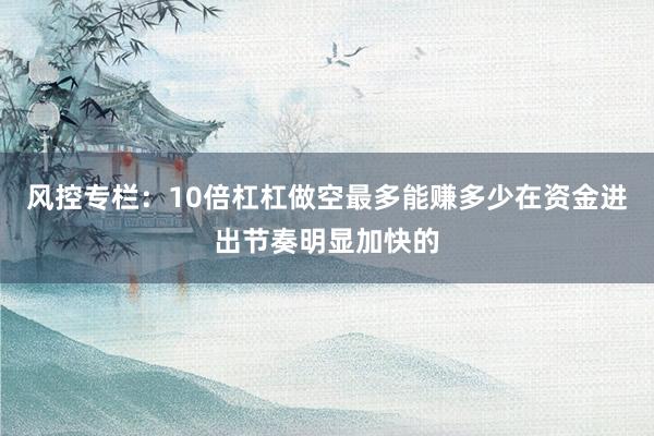 风控专栏：10倍杠杠做空最多能赚多少在资金进出节奏明显加快的
