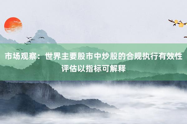 市场观察：世界主要股市中炒股的合规执行有效性评估以指标可解释