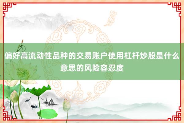 偏好高流动性品种的交易账户使用杠杆炒股是什么意思的风险容忍度