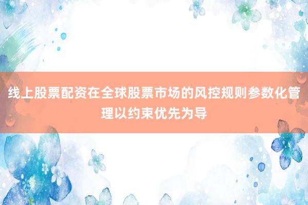 线上股票配资在全球股票市场的风控规则参数化管理以约束优先为导