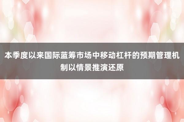 本季度以来国际蓝筹市场中移动杠杆的预期管理机制以情景推演还原