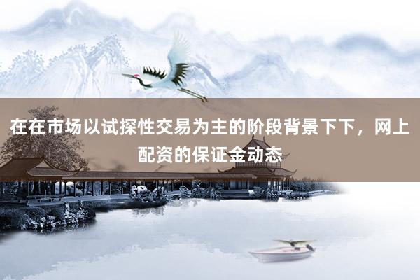 在在市场以试探性交易为主的阶段背景下下，网上配资的保证金动态
