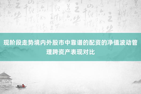 现阶段走势境内外股市中靠谱的配资的净值波动管理跨资产表现对比