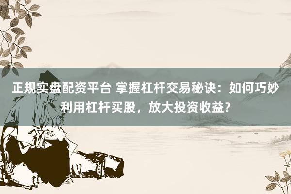 正规实盘配资平台 掌握杠杆交易秘诀：如何巧妙利用杠杆买股，放大投资收益？