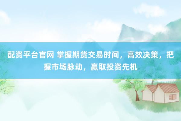 配资平台官网 掌握期货交易时间，高效决策，把握市场脉动，赢取投资先机
