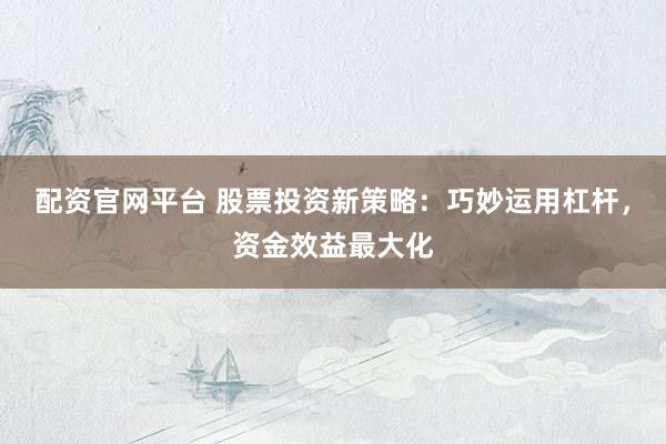 配资官网平台 股票投资新策略：巧妙运用杠杆，资金效益最大化