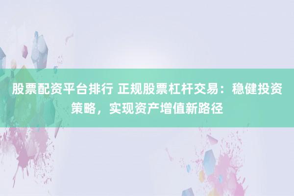 股票配资平台排行 正规股票杠杆交易：稳健投资策略，实现资产增值新路径