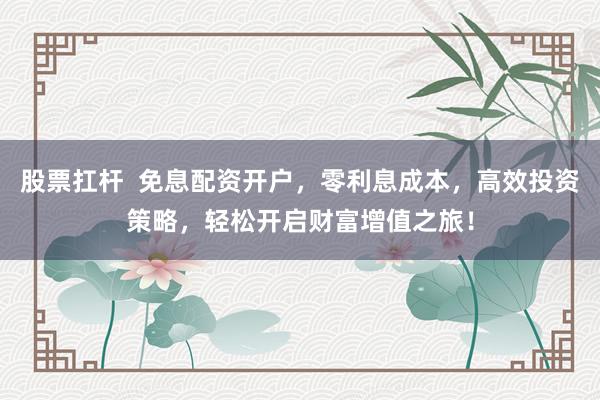 股票扛杆  免息配资开户，零利息成本，高效投资策略，轻松开启财富增值之旅！