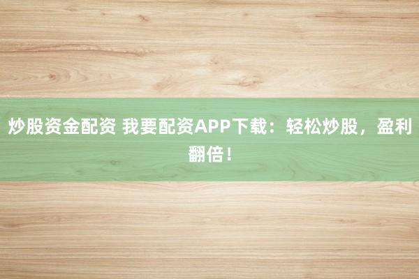 炒股资金配资 我要配资APP下载：轻松炒股，盈利翻倍！