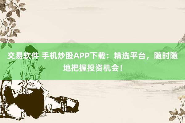 交易软件 手机炒股APP下载：精选平台，随时随地把握投资机会！