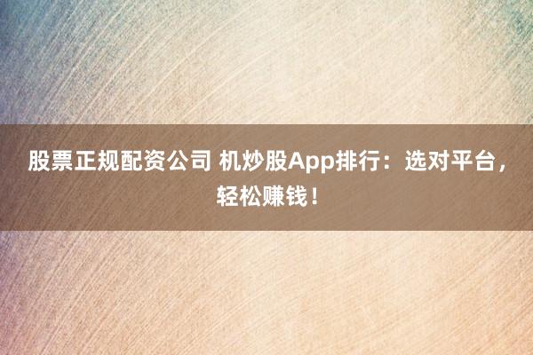 股票正规配资公司 机炒股App排行：选对平台，轻松赚钱！
