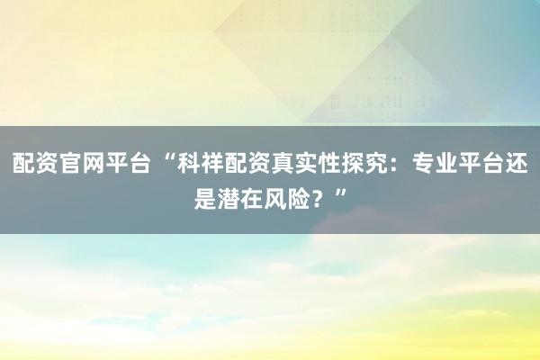 配资官网平台 “科祥配资真实性探究：专业平台还是潜在风险？”