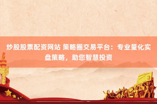 炒股股票配资网站 策略圈交易平台：专业量化实盘策略，助您智慧投资
