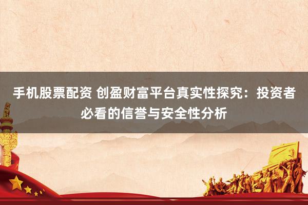 手机股票配资 创盈财富平台真实性探究：投资者必看的信誉与安全性分析