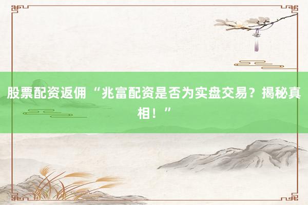 股票配资返佣 “兆富配资是否为实盘交易？揭秘真相！”