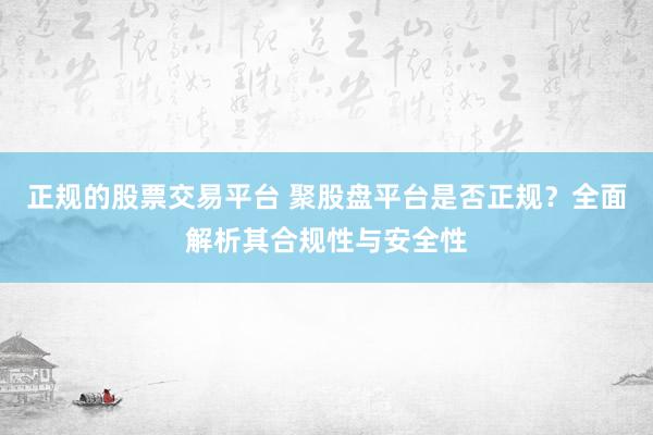 正规的股票交易平台 聚股盘平台是否正规？全面解析其合规性与安全性