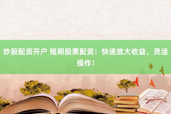 炒股配资开户 短期股票配资：快速放大收益，灵活操作！
